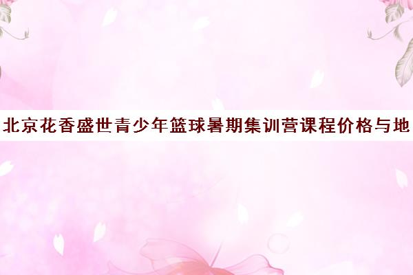 北京花香盛世青少年篮球暑期集训营课程价格与地址