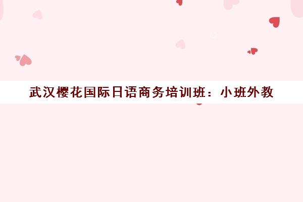 武汉樱花国际日语商务培训班 小班外教 专注职场日语