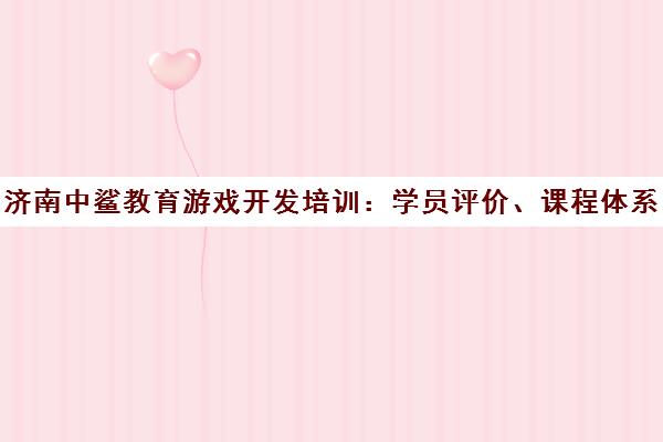 济南中鲨教育游戏开发培训 学员评价、课程体系与就业前景
