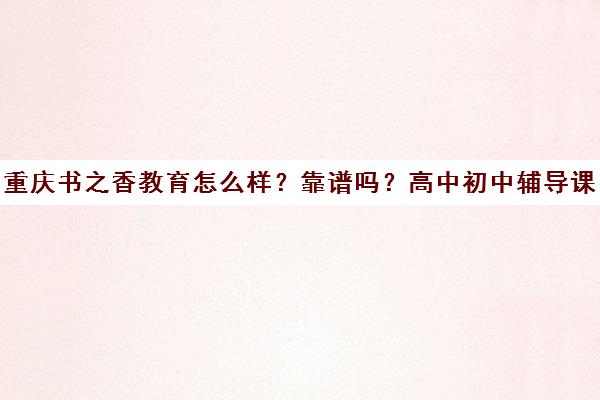 重庆书之香教育怎么样?靠谱吗?高中初中辅导课程评价 重庆书之香教育怎么样?靠谱吗?高中初中辅导课程评价