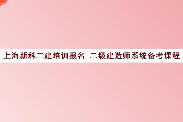 上海新科二建培训报名_二级建造师系统备考课程