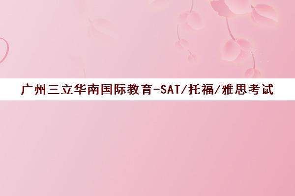 广州三立华南国际教育-SAT/托福/雅思考试培训中心