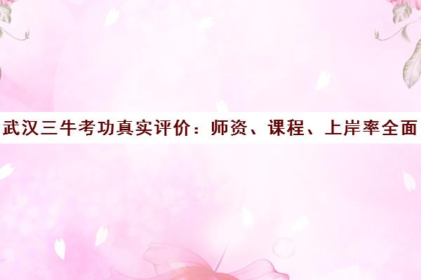武汉三牛考功真实评价 师资、课程、上岸率全面解析