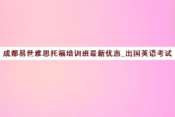 成都易世雅思托福培训班最新优惠_出国英语考试培训