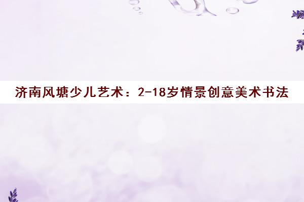 济南风塘少儿艺术 2-18岁情景创意美术书法培训