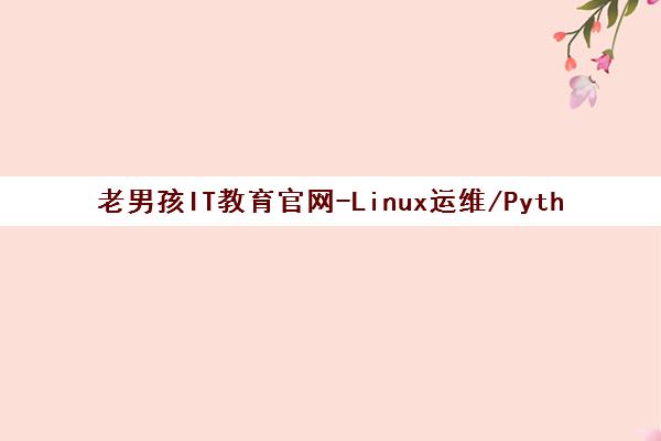 老男孩IT教育官网-Linux运维/Python/网络安全培训【北京正规机构】