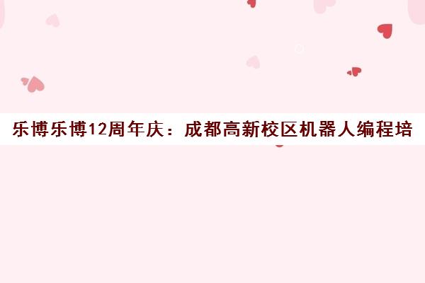 乐博乐博12周年庆 成都高新校区机器人编程培训地址路线查询