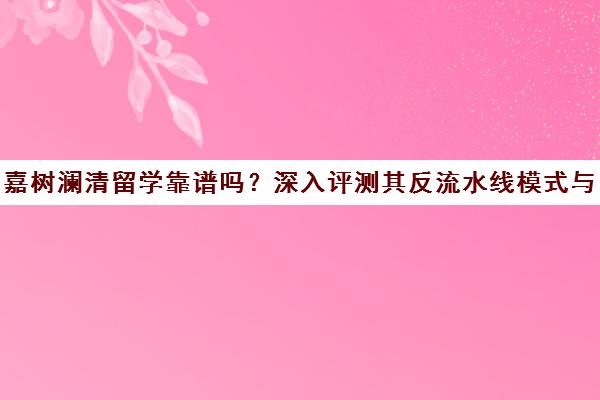 嘉树澜清留学靠谱吗？深入评测其反流水线模式与低分高录优势