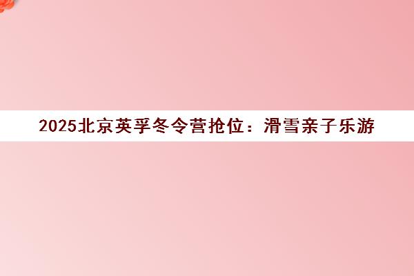 2025北京英孚冬令营抢位 滑雪亲子乐游 热营捡漏出发
