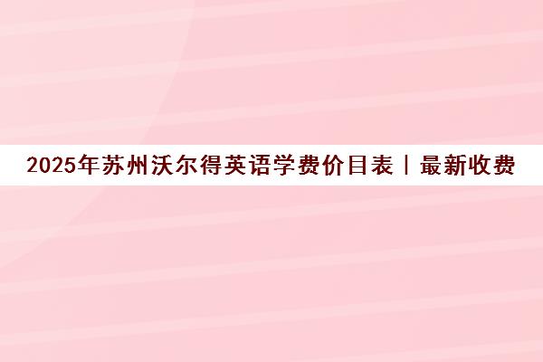 2025年苏州沃尔得英语学费价目表|最新收费标准一览 2025年苏州沃尔得英语学费价目表|最新收费标准一览
