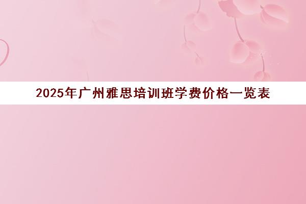 2025年广州雅思培训班学费价格一览表