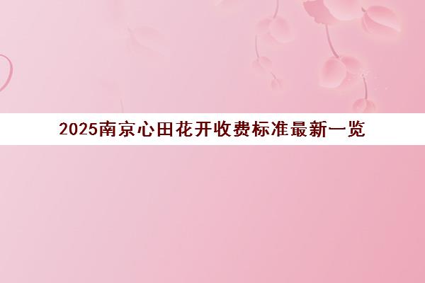 2025南京心田花开收费标准最新一览 2025南京心田花开收费标准最新一览