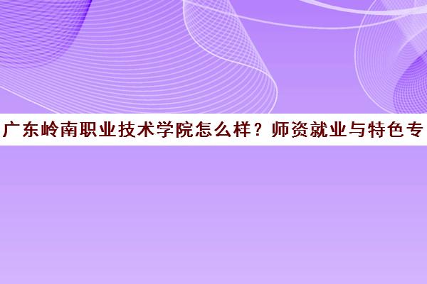 广东岭南职业技术学院怎么样？师资就业与特色专业全解析
