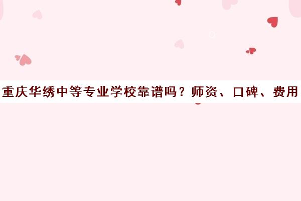 重庆华绣中等专业学校靠谱吗？师资、口碑、费用全解析
