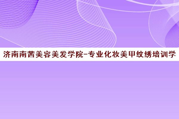 济南南茜美容美发学院-专业化妆美甲纹绣培训学校简介