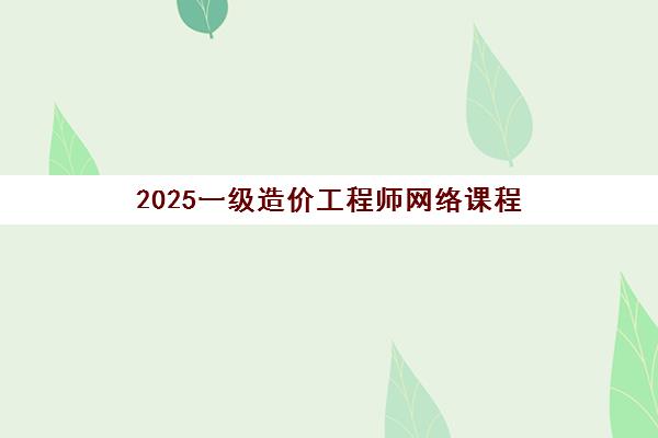 2025一级造价工程师网络课程 2025一级造价工程师网络课程