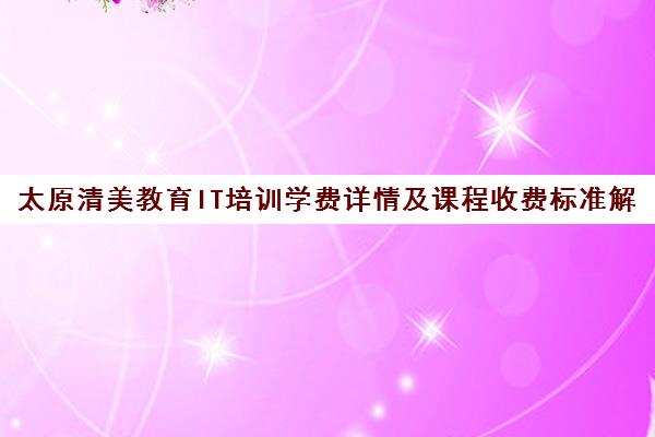 太原清美教育IT培训学费详情及课程收费标准解读