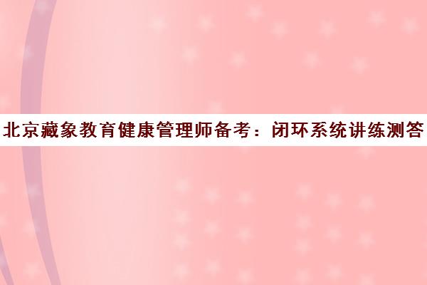 北京藏象教育健康管理师备考 闭环系统讲练测答指南