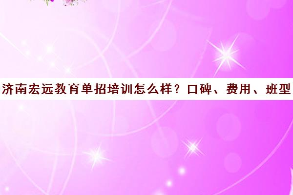 济南宏远教育单招培训怎么样？口碑、费用、班型全解析