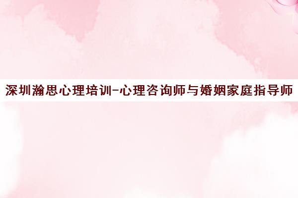 深圳瀚思心理培训-心理咨询师与婚姻家庭指导师认证课程