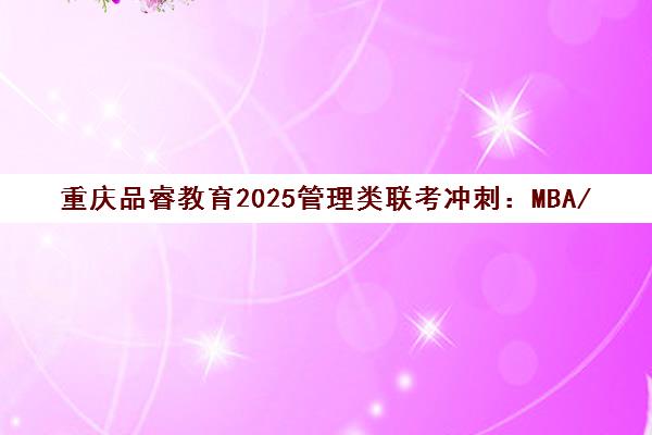 重庆品睿教育2025管理类联考冲刺 MBA/MBA考前集训营招生中