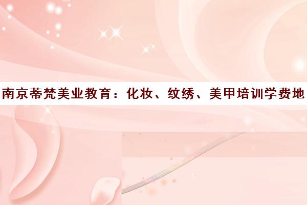 南京蒂梵美业教育 化妆、纹绣、美甲培训学费地址电话一览 南京蒂梵美业教育 化妆、纹绣、美甲培训学费地址电话一览