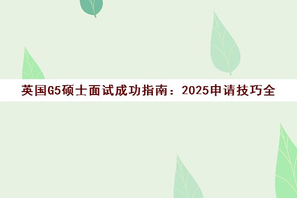 英国G5硕士面试成功指南 2025申请技巧全解析