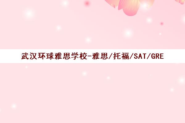 武汉环球雅思学校-雅思/托福/SAT/GRE/GMAT培训