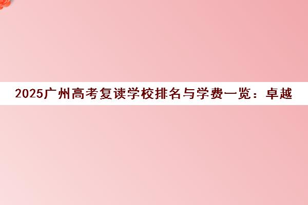 2025广州高考复读学校排名与学费一览 卓越教育费用解析