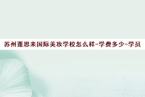 苏州蓬思来国际美妆学校怎么样-学费多少-学员真实评价 苏州蓬思来国际美妆学校怎么样-学费多少-学员真实评价
