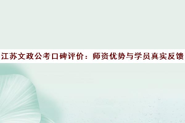 江苏文政公考口碑评价 师资优势与学员真实反馈汇总 江苏文政公考口碑评价 师资优势与学员真实反馈汇总