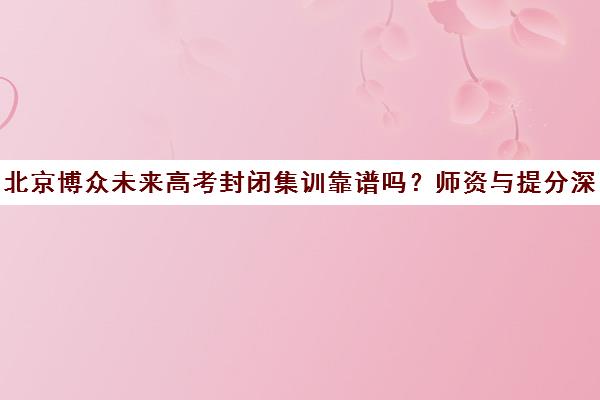 北京博众未来高考封闭集训靠谱吗？师资与提分深度解析