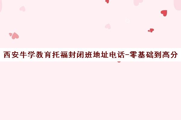 西安牛学教育托福封闭班地址电话-零基础到高分攻略