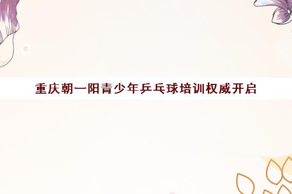 重庆朝一阳青少年乒乓球培训权威开启 专业师资 重庆朝一阳青少年乒乓球培训权威开启 专业师资