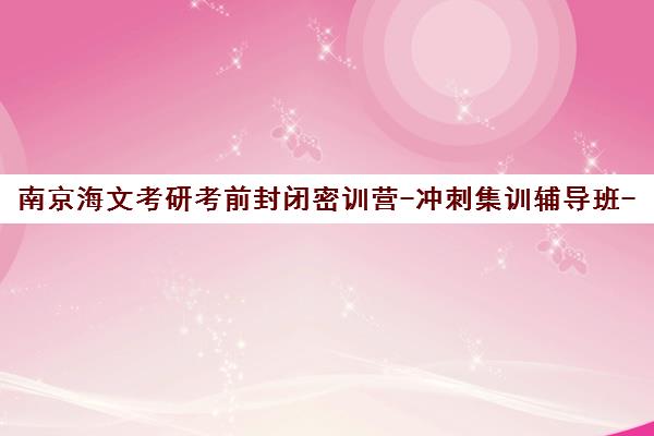 南京海文考研考前封闭密训营-冲刺集训辅导班-专注考研培训 南京海文考研考前封闭密训营-冲刺集训辅导班-专注考研培训