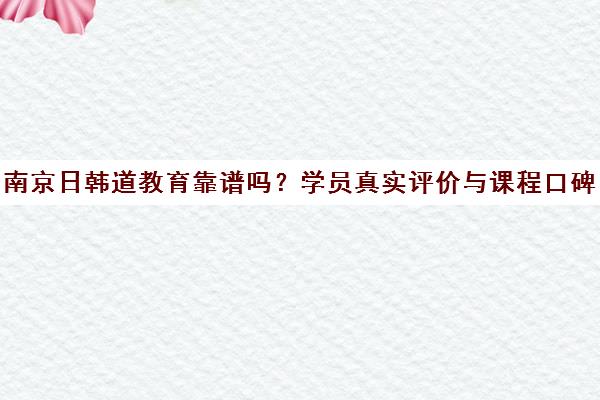 南京日韩道教育靠谱吗?学员真实评价与课程口碑分析 南京日韩道教育靠谱吗?学员真实评价与课程口碑分析