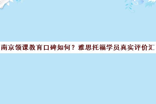 南京领课教育口碑如何?雅思托福学员真实评价汇总 南京领课教育口碑如何?雅思托福学员真实评价汇总