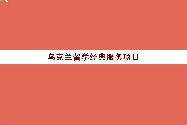 乌克兰留学经典服务项目 乌克兰留学经典服务项目