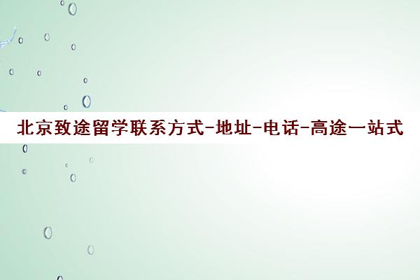 北京致途留学联系方式-地址-电话-高途一站式留学服务