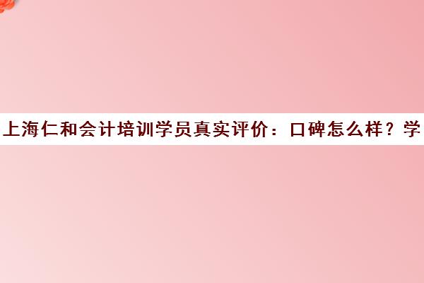 上海仁和会计培训学员真实评价 口碑怎么样？学员点评汇总
