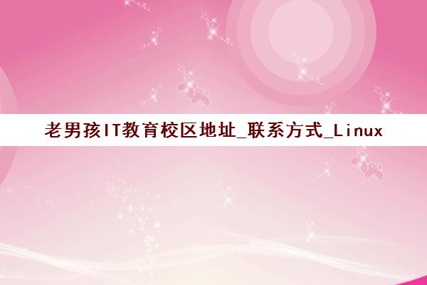 老男孩IT教育校区地址_联系方式_LinuxPython大数据Java培训报名