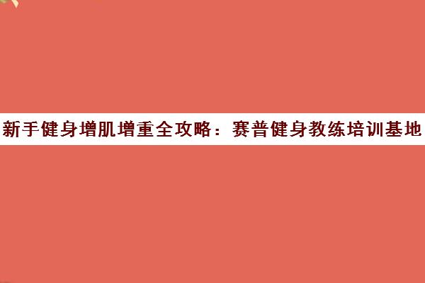 新手健身增肌增重全攻略 赛普健身教练培训基地权威指南