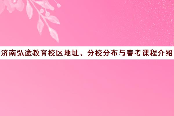 济南弘途教育校区地址、分校分布与春考课程介绍