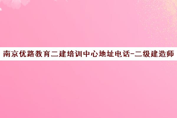 南京优路教育二建培训中心地址电话-二级建造师备考 南京优路教育二建培训中心地址电话-二级建造师备考