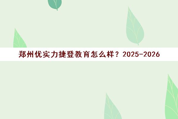 郑州优实力捷登教育怎么样？2025-2026年真实评价、学费及课程详情
