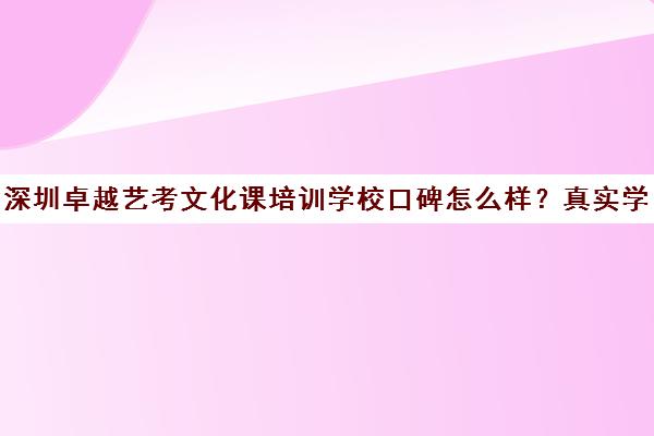 深圳卓越艺考文化课培训学校口碑怎么样？真实学员评价分享