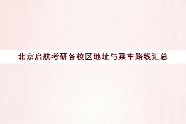 北京启航考研各校区地址与乘车路线汇总（含中关村、北农路）
