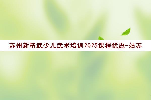 苏州新精武少儿武术培训2025课程优惠-姑苏/万科分校地址电话