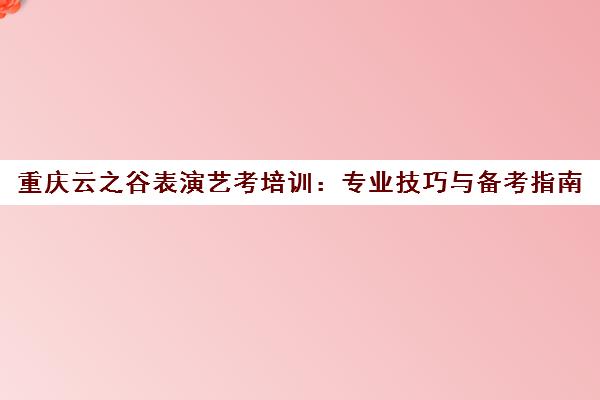 重庆云之谷表演艺考培训 专业技巧与备考指南