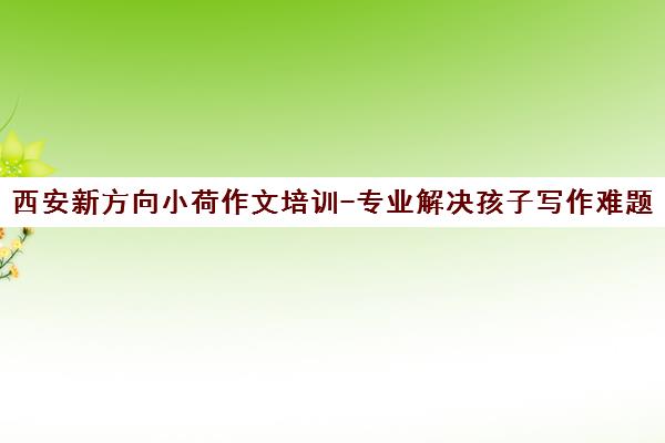西安新方向小荷作文培训-专业解决孩子写作难题